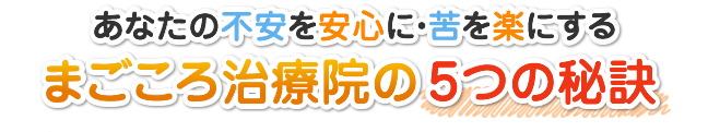 あなたの不安を安心に・苦を楽にする
まごころ治療院の5つの秘訣